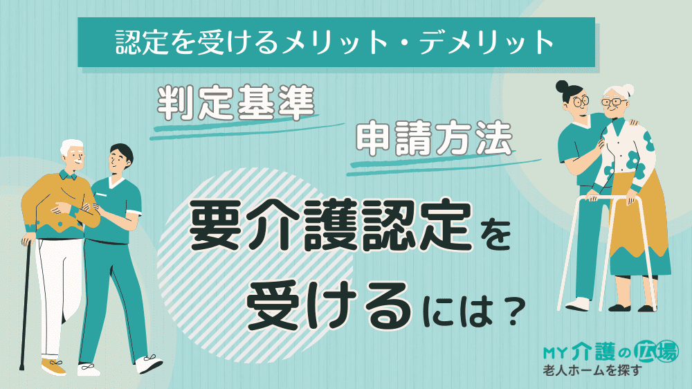 要介護認定を受けるには？判定基準と申請方法、認定を受けるメリット・デメリットを解説